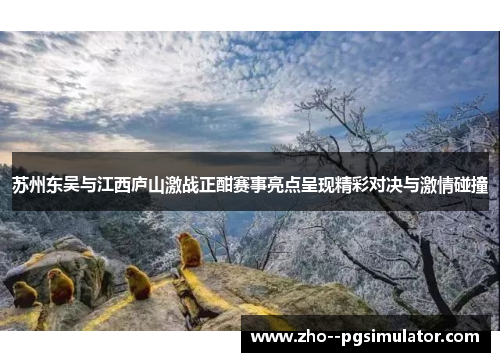 苏州东吴与江西庐山激战正酣赛事亮点呈现精彩对决与激情碰撞 苏州东吴与江西庐山激战正酣赛事亮点呈现精彩对决与激情碰撞