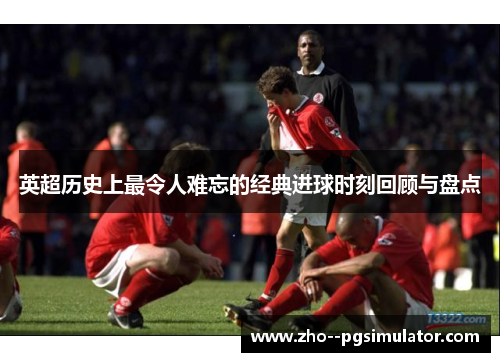 英超历史上最令人难忘的经典进球时刻回顾与盘点 英超历史上最令人难忘的经典进球时刻回顾与盘点