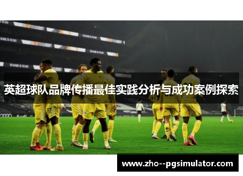英超球队品牌传播最佳实践分析与成功案例探索