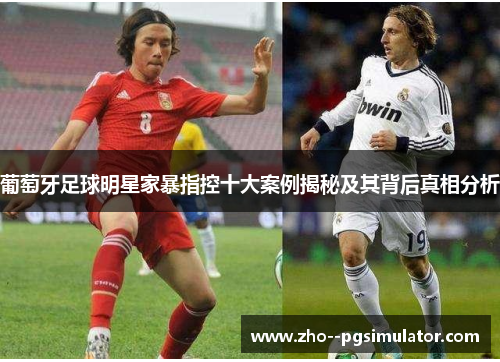 葡萄牙足球明星家暴指控十大案例揭秘及其背后真相分析
