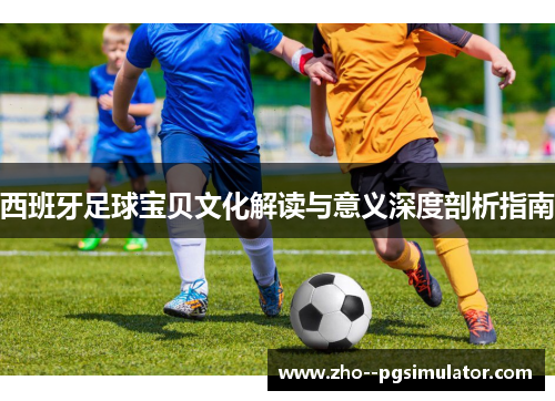西班牙足球宝贝文化解读与意义深度剖析指南 西班牙足球宝贝文化解读与意义深度剖析指南