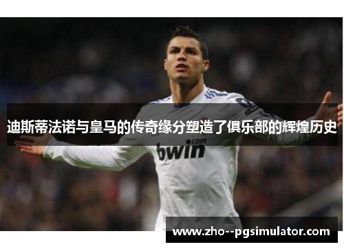 迪斯蒂法诺与皇马的传奇缘分塑造了俱乐部的辉煌历史