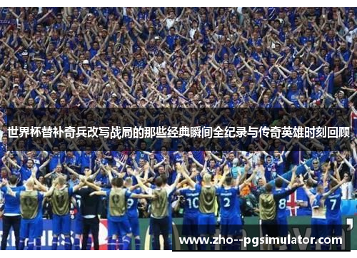 世界杯替补奇兵改写战局的那些经典瞬间全纪录与传奇英雄时刻回顾