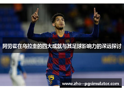 阿劳霍在乌拉圭的四大成就与其足球影响力的深远探讨