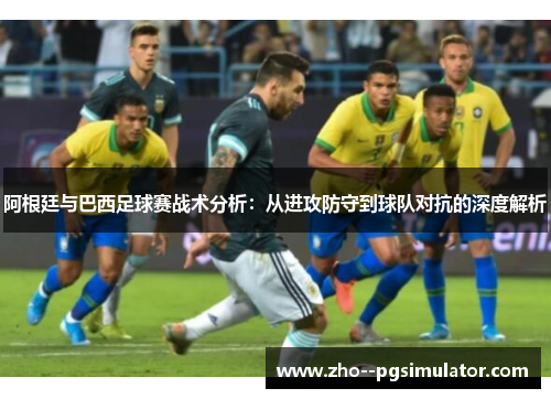 阿根廷与巴西足球赛战术分析：从进攻防守到球队对抗的深度解析