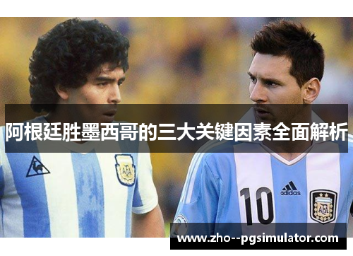 阿根廷胜墨西哥的三大关键因素全面解析