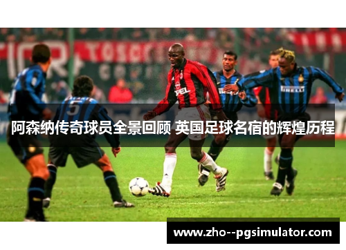 阿森纳传奇球员全景回顾 英国足球名宿的辉煌历程