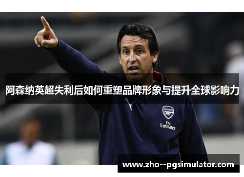 阿森纳英超失利后如何重塑品牌形象与提升全球影响力 阿森纳英超失利后如何重塑品牌形象与提升全球影响力