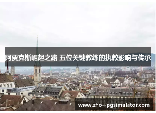 阿贾克斯崛起之路 五位关键教练的执教影响与传承 阿贾克斯崛起之路 五位关键教练的执教影响与传承