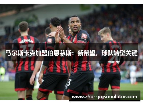 马尔斯卡克加盟伯恩茅斯：新希望，球队转型关键