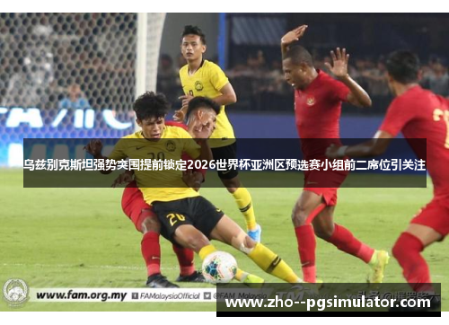 乌兹别克斯坦强势突围提前锁定2026世界杯亚洲区预选赛小组前二席位引关注