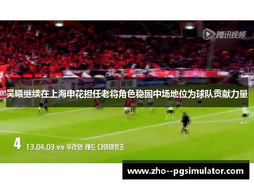 吴曦继续在上海申花担任老将角色稳固中场地位为球队贡献力量