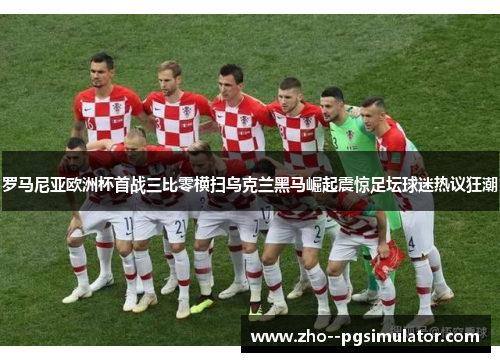 罗马尼亚欧洲杯首战三比零横扫乌克兰黑马崛起震惊足坛球迷热议狂潮 罗马尼亚欧洲杯首战三比零横扫乌克兰黑马崛起震惊足坛球迷热议狂潮