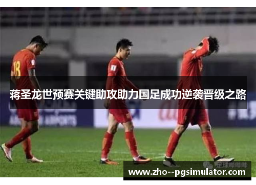 蒋圣龙世预赛关键助攻助力国足成功逆袭晋级之路 蒋圣龙世预赛关键助攻助力国足成功逆袭晋级之路