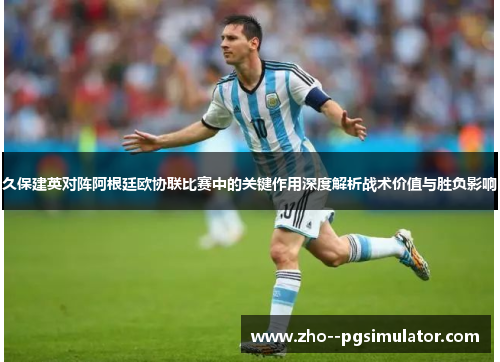 久保建英对阵阿根廷欧协联比赛中的关键作用深度解析战术价值与胜负影响