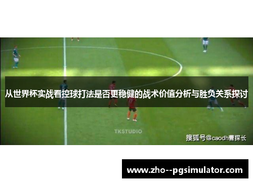 从世界杯实战看控球打法是否更稳健的战术价值分析与胜负关系探讨 从世界杯实战看控球打法是否更稳健的战术价值分析与胜负关系探讨