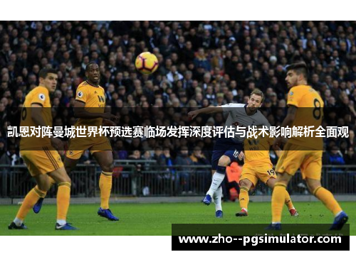 凯恩对阵曼城世界杯预选赛临场发挥深度评估与战术影响解析全面观 凯恩对阵曼城世界杯预选赛临场发挥深度评估与战术影响解析全面观