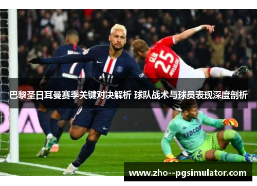 巴黎圣日耳曼赛季关键对决解析 球队战术与球员表现深度剖析 巴黎圣日耳曼赛季关键对决解析 球队战术与球员表现深度剖析