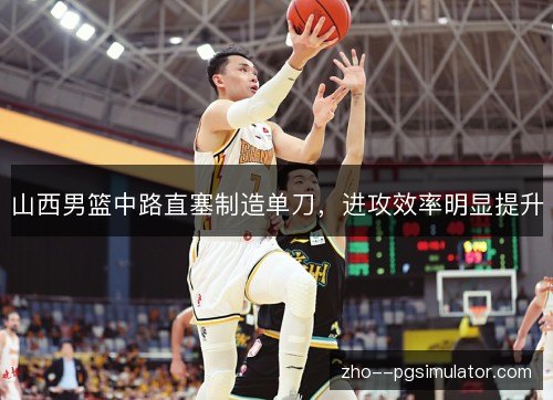 山西男篮中路直塞制造单刀，进攻效率明显提升